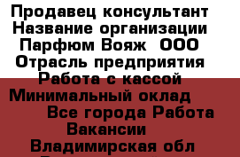 Продавец-консультант › Название организации ­ Парфюм Вояж, ООО › Отрасль предприятия ­ Работа с кассой › Минимальный оклад ­ 30 000 - Все города Работа » Вакансии   . Владимирская обл.,Вязниковский р-н